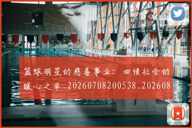 篮球明星的慈善事业:回馈社会的暖心之举_20260708200538_20260803141142