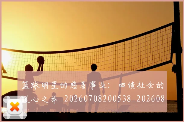 篮球明星的慈善事业:回馈社会的暖心之举_20260708200538_20260803141142